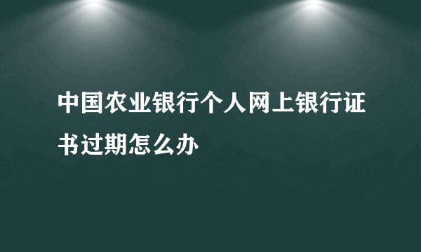 中国农业银行个人网上银行证书过期怎么办