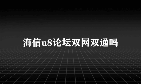 海信u8论坛双网双通吗