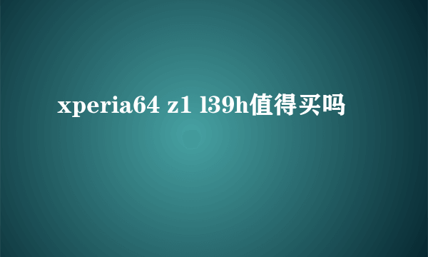 xperia64 z1 l39h值得买吗