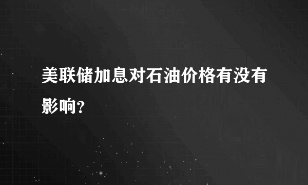 美联储加息对石油价格有没有影响？