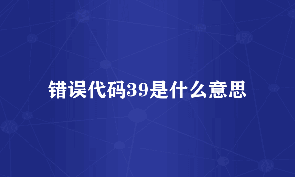 错误代码39是什么意思