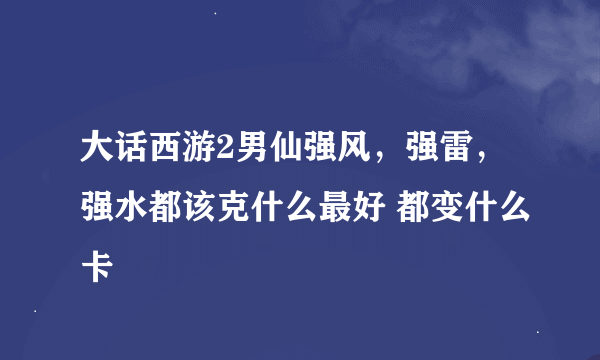 大话西游2男仙强风，强雷，强水都该克什么最好 都变什么卡