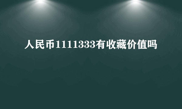 人民币1111333有收藏价值吗