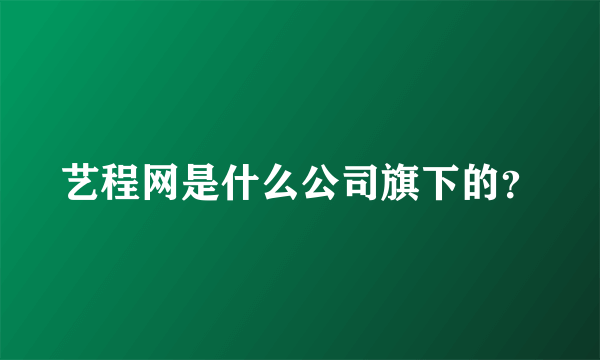 艺程网是什么公司旗下的？