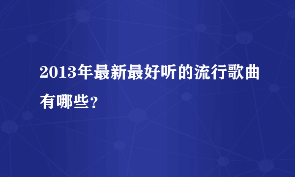 2013年最新最好听的流行歌曲有哪些？