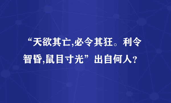 “天欲其亡,必令其狂。利令智昏,鼠目寸光”出自何人？