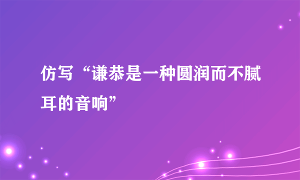 仿写“谦恭是一种圆润而不腻耳的音响”