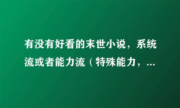 有没有好看的末世小说，系统流或者能力流（特殊能力，比如虐杀的黑光病毒，红警基地之类的）