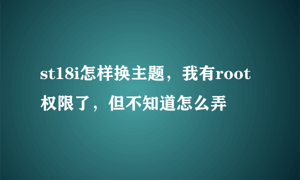 st18i怎样换主题，我有root权限了，但不知道怎么弄