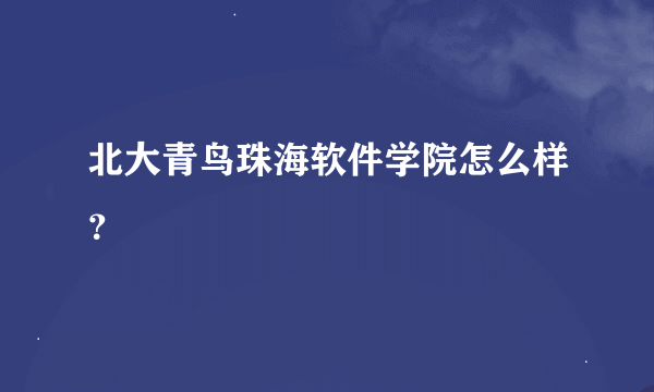 北大青鸟珠海软件学院怎么样？