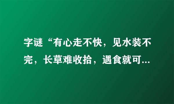 字谜“有心走不快，见水装不完，长草难收拾，遇食就可餐”的谜底是什么？