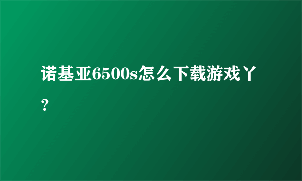 诺基亚6500s怎么下载游戏丫？