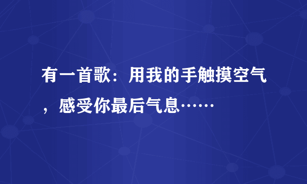 有一首歌：用我的手触摸空气，感受你最后气息……