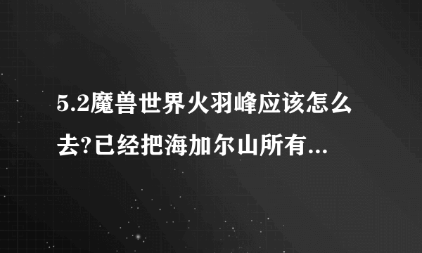 5.2魔兽世界火羽峰应该怎么去?已经把海加尔山所有的任务清了，还是没找到路去，求大神解答，越详细越好