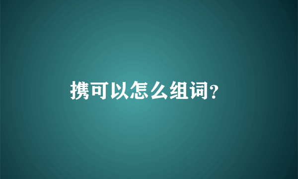 携可以怎么组词？