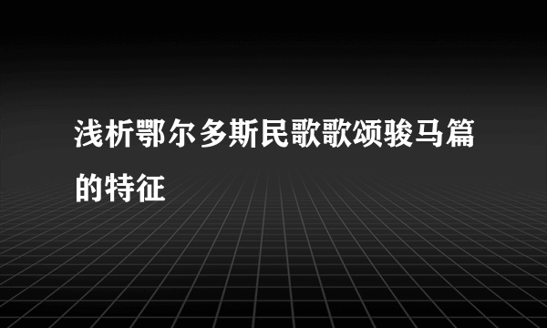 浅析鄂尔多斯民歌歌颂骏马篇的特征