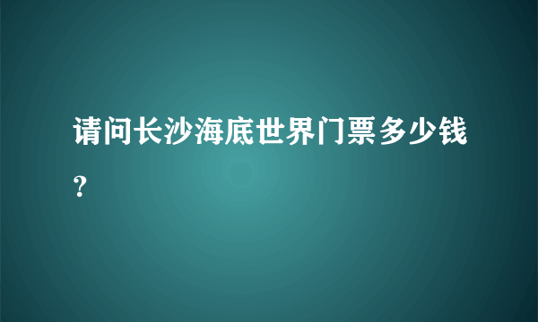 请问长沙海底世界门票多少钱？