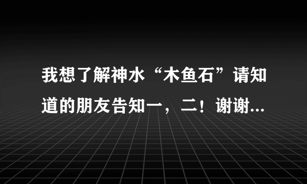 我想了解神水“木鱼石”请知道的朋友告知一，二！谢谢！求大神帮助