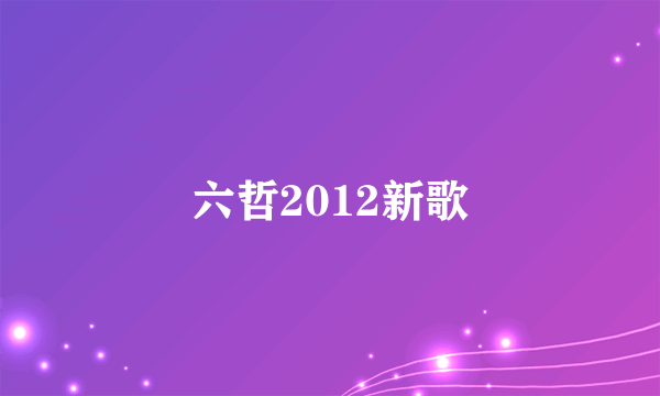 六哲2012新歌