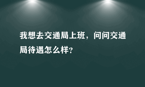 我想去交通局上班，问问交通局待遇怎么样？