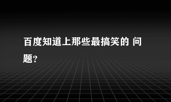 百度知道上那些最搞笑的 问题？