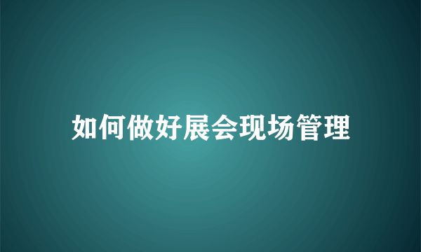 如何做好展会现场管理