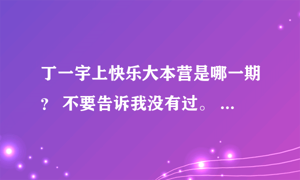 丁一宇上快乐大本营是哪一期？ 不要告诉我没有过。 我很清楚的记得，只是时间太久想不起来是什么时候的