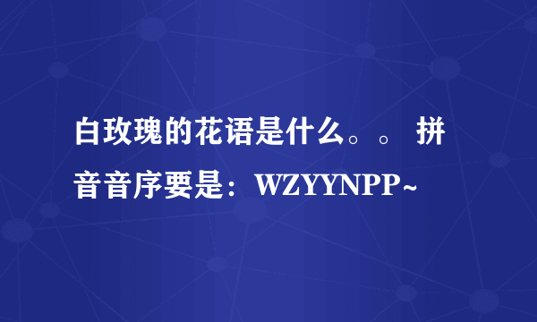 白玫瑰的花语是什么。。 拼音音序要是：WZYYNPP~