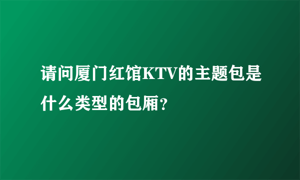 请问厦门红馆KTV的主题包是什么类型的包厢？