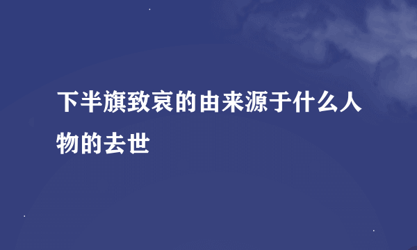 下半旗致哀的由来源于什么人物的去世