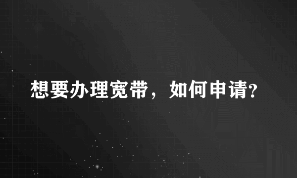 想要办理宽带，如何申请？