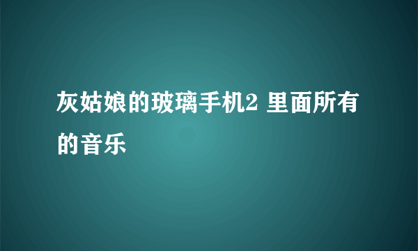 灰姑娘的玻璃手机2 里面所有的音乐