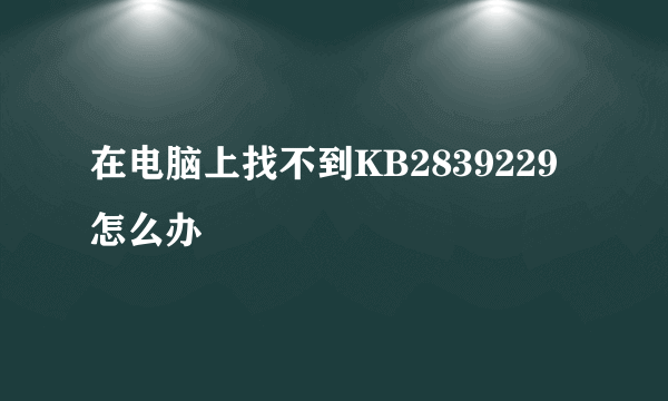 在电脑上找不到KB2839229怎么办