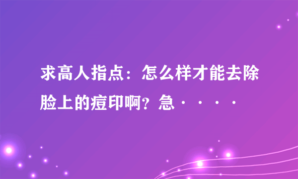 求高人指点：怎么样才能去除脸上的痘印啊？急····