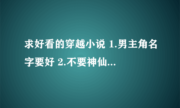 求好看的穿越小说 1.男主角名字要好 2.不要神仙，魔 3.不要搞笑的，最好是架空