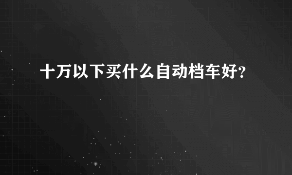 十万以下买什么自动档车好？