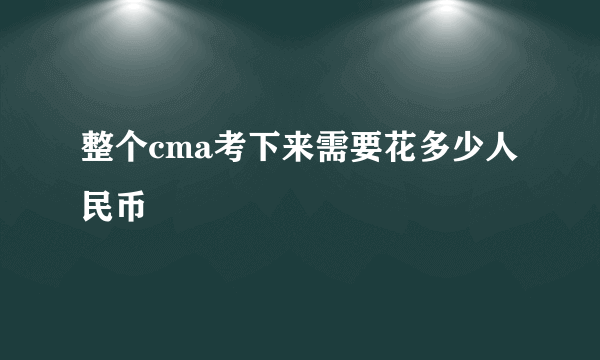 整个cma考下来需要花多少人民币