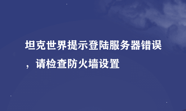 坦克世界提示登陆服务器错误，请检查防火墙设置