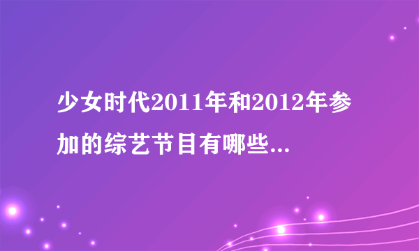 少女时代2011年和2012年参加的综艺节目有哪些？请把日期也写出来，谢谢。