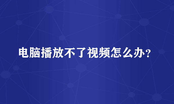 电脑播放不了视频怎么办？