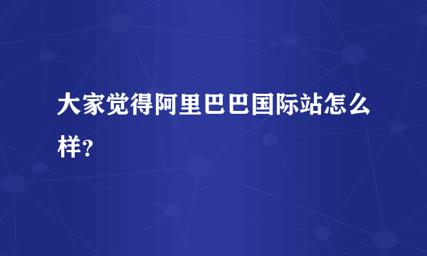 大家觉得阿里巴巴国际站怎么样？