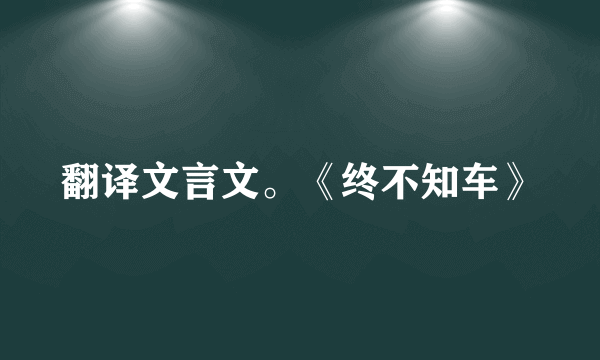 翻译文言文。《终不知车》