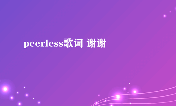 peerless歌词 谢谢