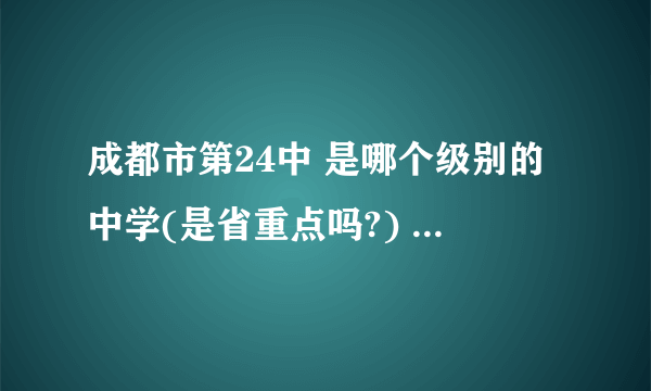 成都市第24中 是哪个级别的中学(是省重点吗?) 它的中学的名声怎么样?