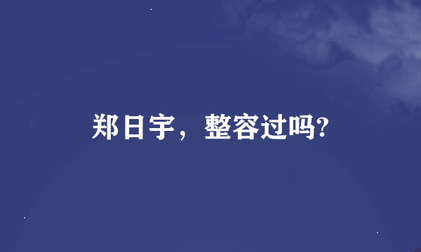 郑日宇，整容过吗?