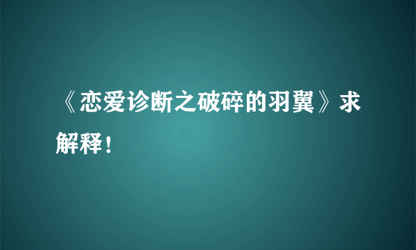 《恋爱诊断之破碎的羽翼》求解释！