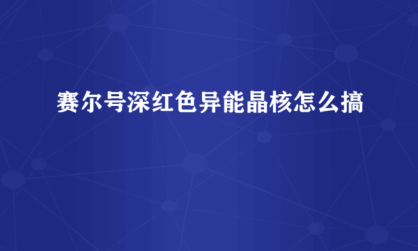 赛尔号深红色异能晶核怎么搞