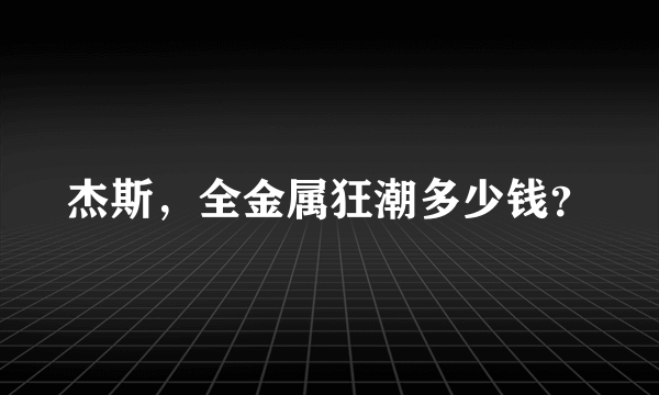 杰斯，全金属狂潮多少钱？