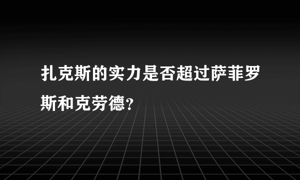 扎克斯的实力是否超过萨菲罗斯和克劳德？