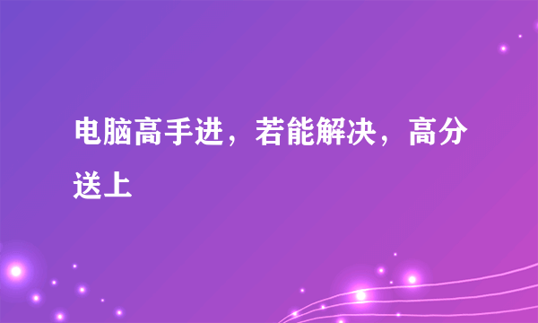 电脑高手进，若能解决，高分送上